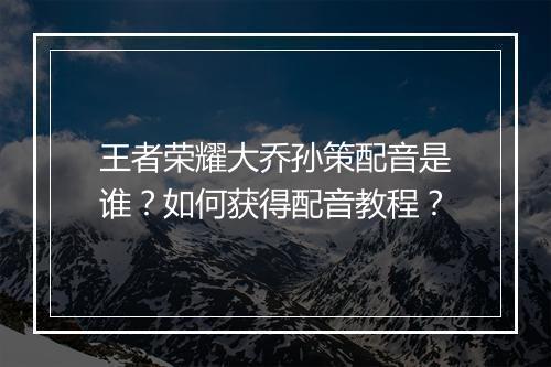 王者荣耀大乔孙策配音是谁？如何获得配音教程？