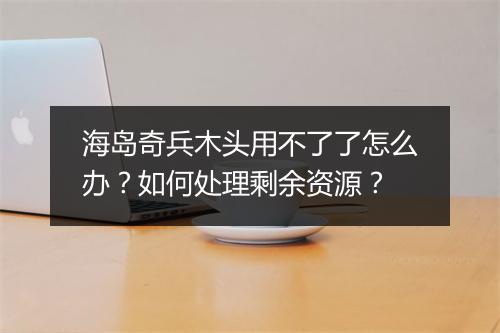 海岛奇兵木头用不了了怎么办?如何处理剩余资源?