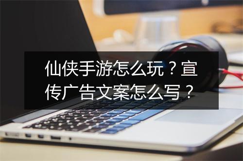 仙侠手游怎么玩?宣传广告文案怎么写?