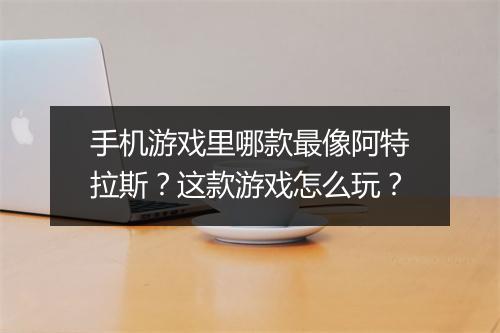 手机游戏里哪款最像阿特拉斯？这款游戏怎么玩？