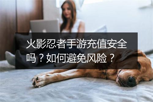 火影忍者手游充值安全吗？如何避免风险？