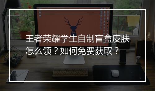 王者荣耀学生自制盲盒皮肤怎么领?如何免费获取?