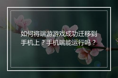 如何将端游游戏成功迁移到手机上?手机端能运行吗?