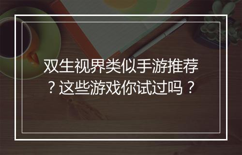 双生视界类似手游推荐？这些游戏你试过吗？