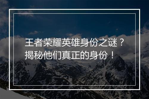 王者荣耀英雄身份之谜？揭秘他们真正的身份！