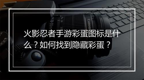 火影忍者手游彩蛋图标是什么？如何找到隐藏彩蛋？