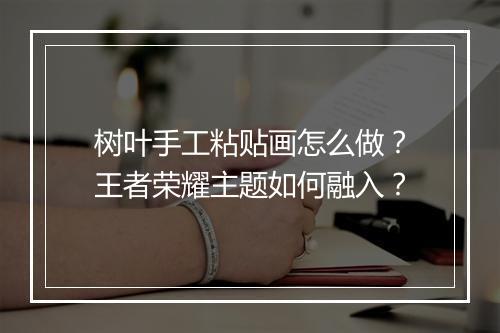树叶手工粘贴画怎么做？王者荣耀主题如何融入？