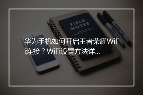 华为手机如何开启王者荣耀WiFi连接？WiFi设置方法详解