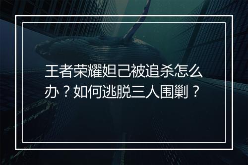 王者荣耀妲己被追杀怎么办?如何逃脱三人围剿?