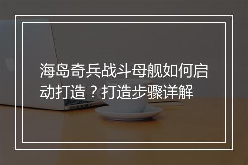 海岛奇兵战斗母舰如何启动打造?打造步骤详解