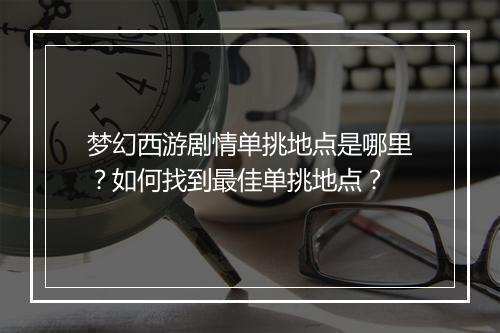 梦幻西游剧情单挑地点是哪里?如何找到最佳单挑地点?