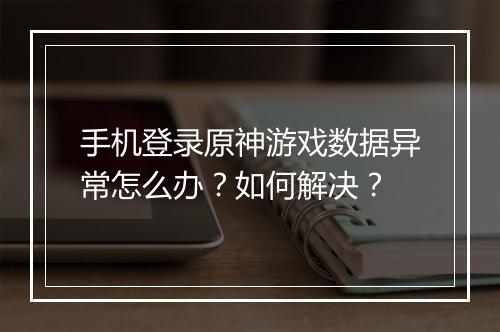 手机登录原神游戏数据异常怎么办?如何解决?