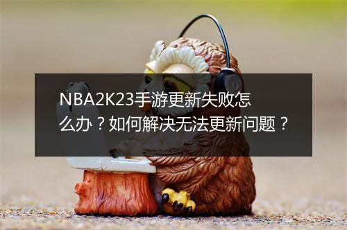 NBA2K23手游更新失败怎么办?如何解决无法更新问题?