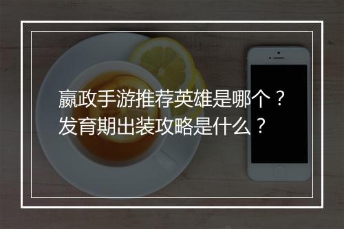 嬴政手游推荐英雄是哪个?发育期出装攻略是什么?