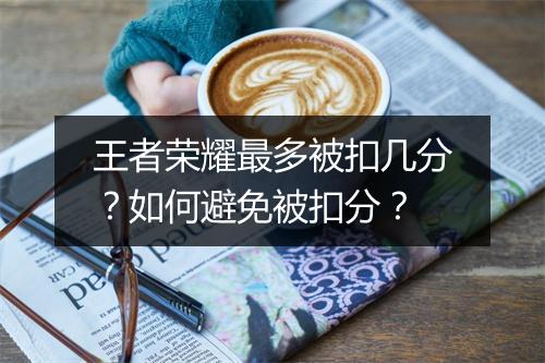 王者荣耀最多被扣几分？如何避免被扣分？