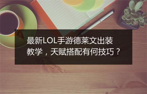 最新LOL手游德莱文出装教学,天赋搭配有何技巧?