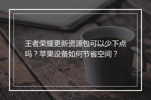 王者荣耀更新资源包可以少下点吗?苹果设备如何节省空间?