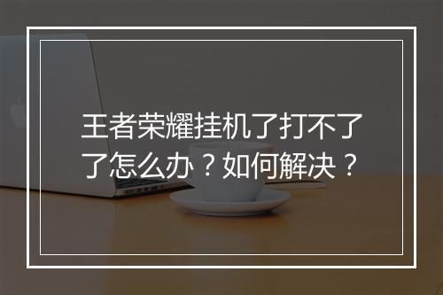 王者荣耀挂机了打不了了怎么办？如何解决？