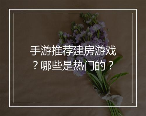 手游推荐建房游戏？哪些是热门的？