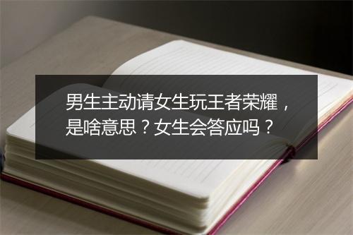 男生主动请女生玩王者荣耀,是啥意思?女生会答应吗?