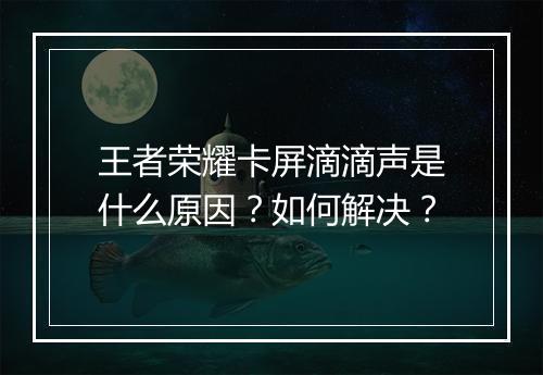 王者荣耀卡屏滴滴声是什么原因?如何解决?