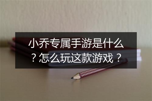 小乔专属手游是什么?怎么玩这款游戏?