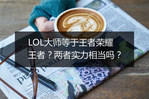 LOL大师等于王者荣耀王者？两者实力相当吗？