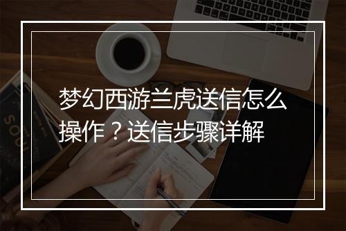 梦幻西游兰虎送信怎么操作?送信步骤详解
