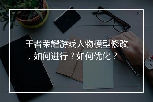 王者荣耀游戏人物模型修改,如何进行?如何优化?