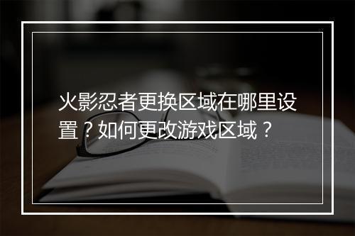 火影忍者更换区域在哪里设置？如何更改游戏区域？