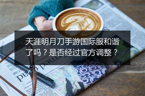 天涯明月刀手游国际服和谐了吗?是否经过官方调整?