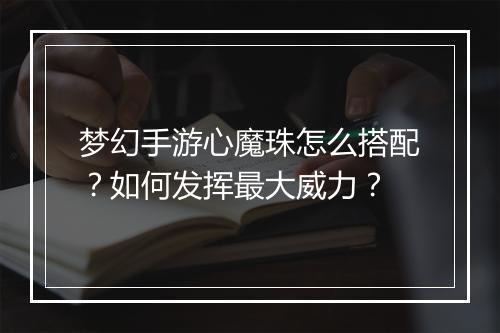 梦幻手游心魔珠怎么搭配?如何发挥最大威力?