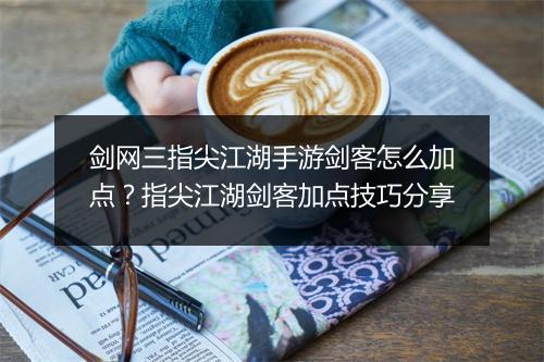剑网三指尖江湖手游剑客怎么加点?指尖江湖剑客加点技巧分享