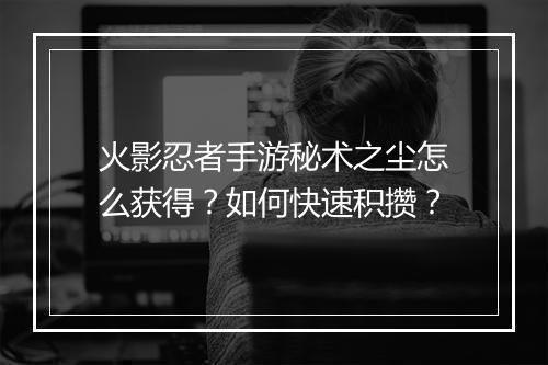 火影忍者手游秘术之尘怎么获得?如何快速积攒?