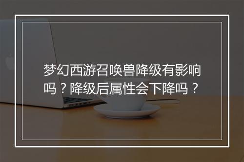 梦幻西游召唤兽降级有影响吗?降级后属性会下降吗?