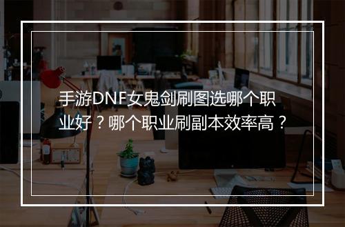 手游DNF女鬼剑刷图选哪个职业好?哪个职业刷副本效率高?