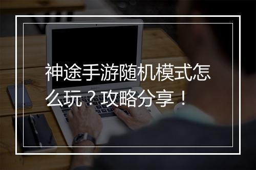 神途手游随机模式怎么玩？攻略分享！