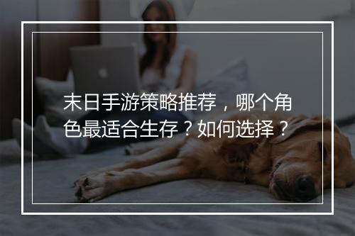 末日手游策略推荐,哪个角色最适合生存?如何选择?