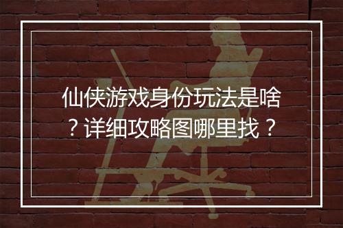 仙侠游戏身份玩法是啥？详细攻略图哪里找？