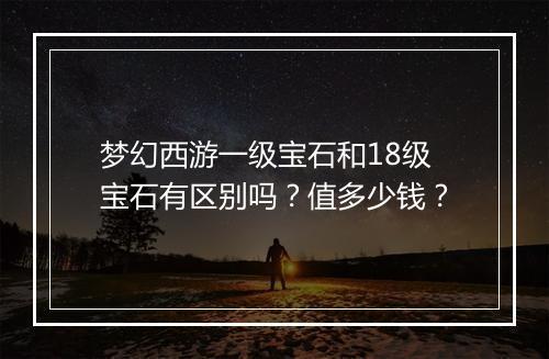 梦幻西游一级宝石和18级宝石有区别吗?值多少钱?