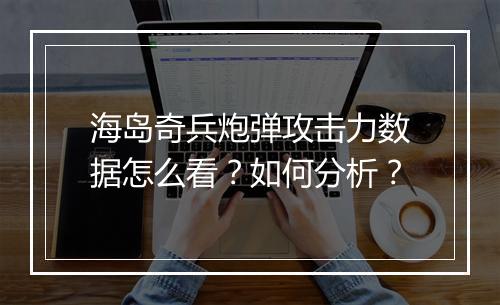 海岛奇兵炮弹攻击力数据怎么看?如何分析?
