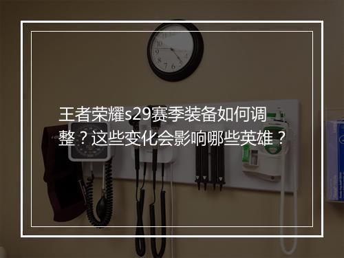 王者荣耀s29赛季装备如何调整?这些变化会影响哪些英雄?