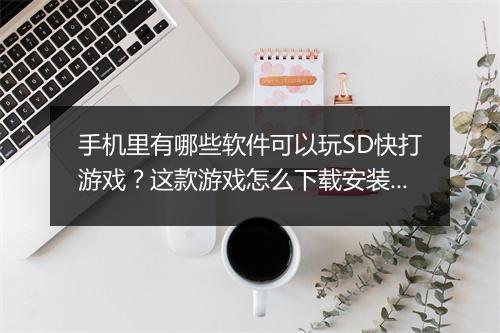 手机里有哪些软件可以玩SD快打游戏？这款游戏怎么下载安装？