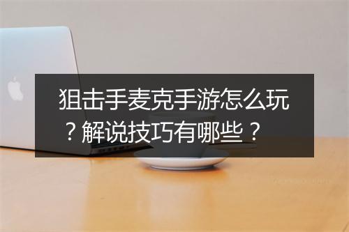 狙击手麦克手游怎么玩?解说技巧有哪些?