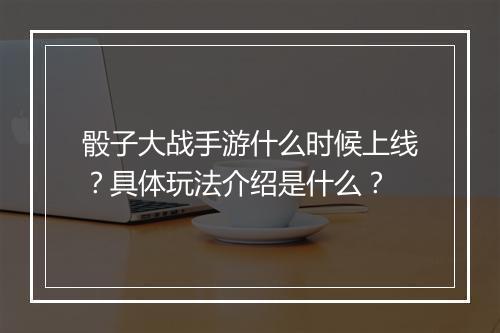 骰子大战手游什么时候上线？具体玩法介绍是什么？