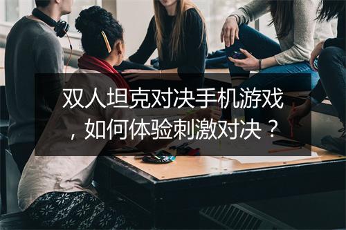 双人坦克对决手机游戏,如何体验刺激对决?