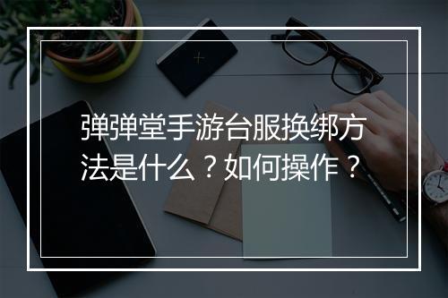 弹弹堂手游台服换绑方法是什么?如何操作?