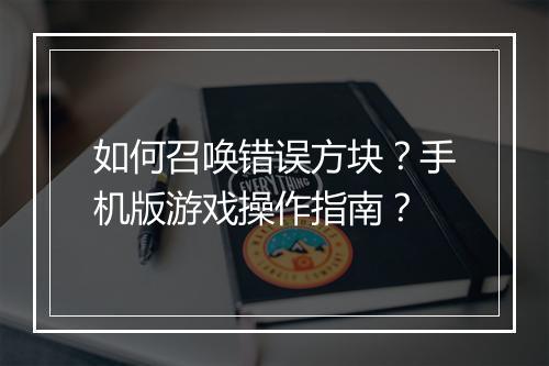 如何召唤错误方块?手机版游戏操作指南?