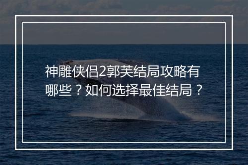 神雕侠侣2郭芙结局攻略有哪些？如何选择最佳结局？