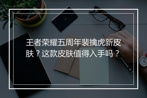 王者荣耀五周年裴擒虎新皮肤?这款皮肤值得入手吗?